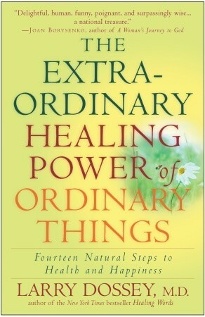 The Extraordinary Healing Power of Ordinary Things: Fourteen Natural Steps to Health and Happiness by Larry Dossey