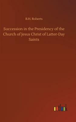 Succession in the Presidency of the Church of Jesus Christ of Latter-Day Saints by B. H. Roberts