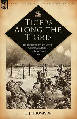 Tigers Along the Tigris: The Leicestershire Regiment in Mesopotamia During the First World War by E. J. Thompson