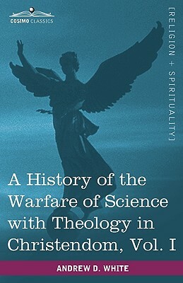 A History of the Warfare of Science with Theology in Christendom, Vol. I (in Two Volumes) by Andrew Dickson White