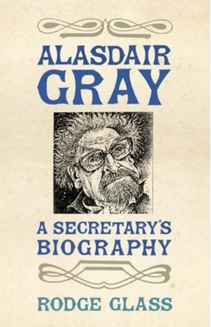 Alasdair Gray: A Secretary's Biography by Rodge Glass