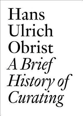 A Brief History of Curating: By Hans Ulrich Obrist by Hans Ulrich Obrist, Lucy R. Lippard