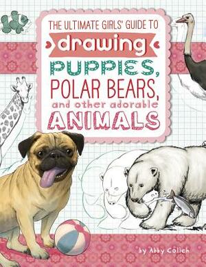 The Ultimate Girls' Guide to Drawing: Puppies, Polar Bears, and Other Adorable Animals by Abby Colich