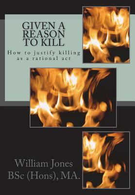 Given A Reason To Kill: How to Justify Killing as a Rational Act by William Jones