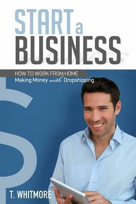 Start a Business: How to Work from Home Making Money with Dropshipping by T. Whitmore