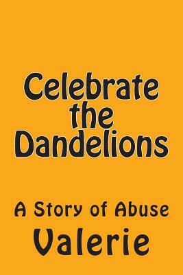 Celebrate the Dandelions: A Story of Abuse by Valerie