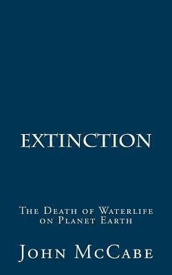 Extinction: The Death of Waterlife on Planet Earth by John McCabe