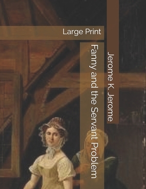 Fanny and the Servant Problem: Large Print by Jerome K. Jerome