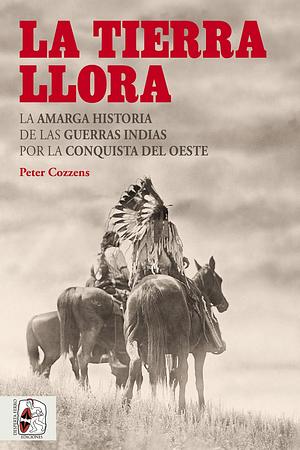 La tierra llora : la amarga historia de las Guerras Indias por la conquista del Oeste by Peter Cozzens