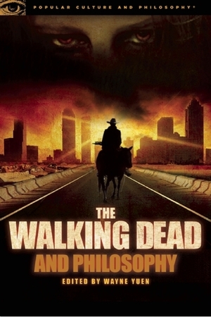 The Walking Dead and Philosophy: Zombie Apocalypse Now by Wayne Yuen
