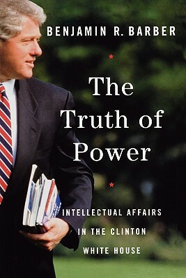 The Truth of Power: Intellectual Affairs in the Clinton White House by Benjamin R. Barber