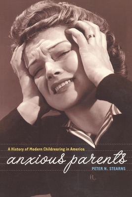 Anxious Parents: A History of Modern Childrearing in America by Peter N. Stearns