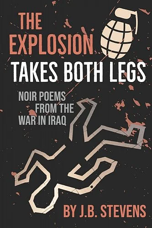 The Explosion Takes Both Legs: Noir Poems from the War in Iraq by J.B. Stevens