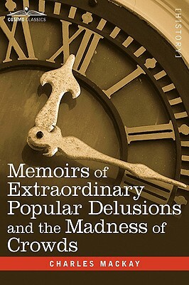 Memoirs of Extraordinary Popular Delusions and the Madness of Crowds by Charles MacKay
