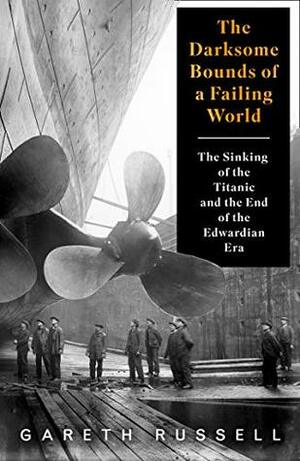 The Darksome Bounds of a Failing World: The Sinking of the Titanic and the End of the Edwardian Era by Gareth Russell