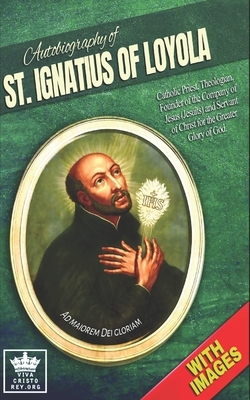 Autobiography of St. Ignatius of Loyola, Catholic Priest, Theologian, Founder of the Company of Jesus (Jesuits) and Servant of Christ for the Greater by Ignatius of Loyola