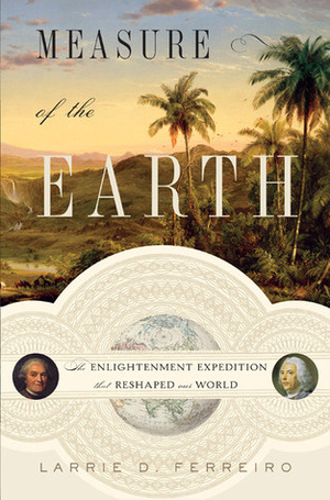 Measure of the Earth: The Enlightenment Expedition That Reshaped Our World by Larrie D. Ferreiro