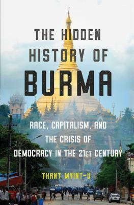 The Hidden History of Burma: Race, Capitalism, and the Crisis of Democracy in the 21st Century by Thant Myint-U