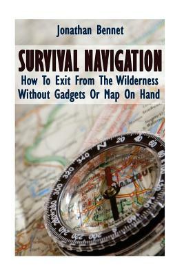 Survival Navigation: How To Exit From The Wilderness Without Gadgets Or Map On Hand: (Prepper's Guide, Survival Guide, Emergency) by Jonathan Bennet