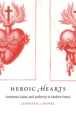 Heroic Hearts: Sentiment, Saints, and Authority in Modern France by Jennifer J. Popiel