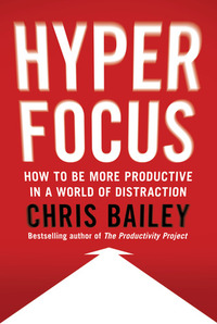 Hyperfocus: How to Be More Productive in a World of Distraction by Chris Bailey