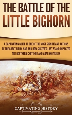 The Battle of the Little Bighorn: A Captivating Guide to One of the Most Significant Actions of the Great Sioux War and How Custer's Last Stand Impact by Captivating History