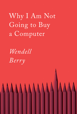 Why I Am Not Going to Buy a Computer: Essays by Wendell Berry