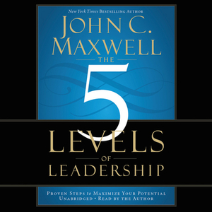 The 5 Levels of Leadership: Proven Steps to Maximize Your Potential by John C. Maxwell