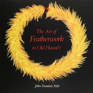 The Art of Featherwork in Old Hawaii by John Dominis Holt