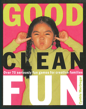 Good Clean Fun: Over 70 Seriously Fun Games for Creative Families by Cynthia MacGregor