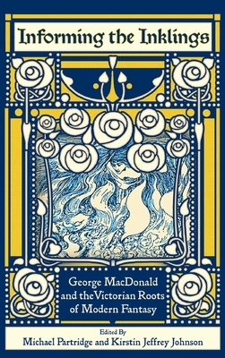 Informing the Inklings: George MacDonald and the Victorian Roots of Modern Fantasy by Kirstin Jeffrey Johnson, Michael Partridge