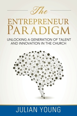 The Entrepreneur Paradigm: Unlocking a Generation of Talent and Innovation in the Church by Julian Young