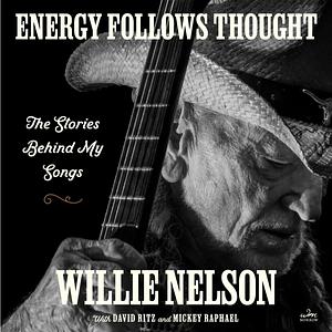 Energy Follows Thought: The Stories Behind My Songs by Willie Nelson, David Ritz, Mickey Raphael