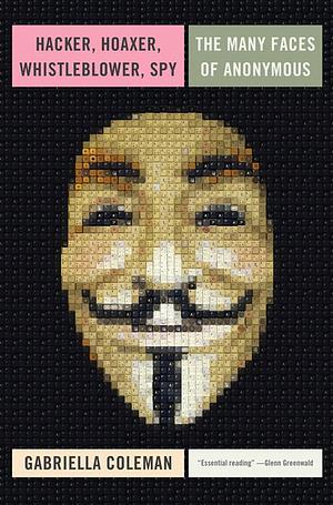 Hacker, Hoaxer, Whistleblower, Spy: The Many Faces of Anonymous by Gabriella Coleman