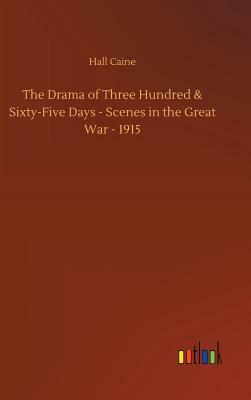 The Drama of Three Hundred & Sixty-Five Days - Scenes in the Great War - 1915 by Hall Caine