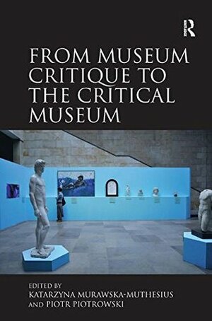 From Museum Critique to the Critical Museum by Piotr Piotrowski, Katarzyna Murawska-mutheius