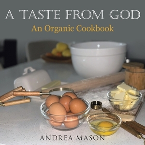 A Taste from God: An Organic Cookbook by Andrea Mason