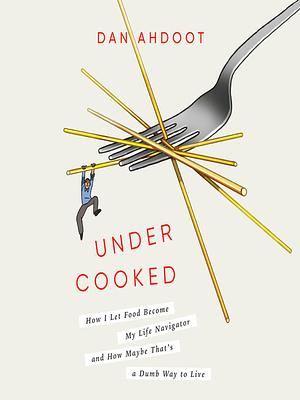 Undercooked: How I Let Food Become My Life Navigator and How Maybe That's a Dumb Way to Live by Dan Ahdoot