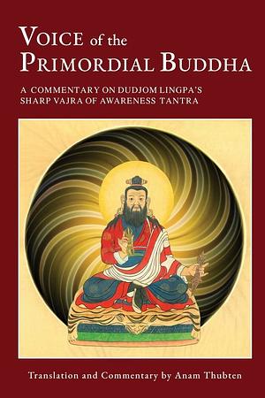 Voice of the Primordial Buddha: A Commentary on Dudjom Lingpa's Sharp Vajra of Awareness Tantra by Anam Thubten