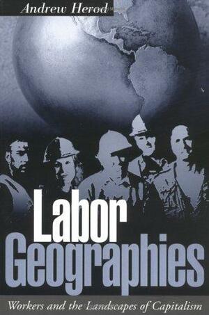 Labor Geographies: Workers and the Landscapes of Capitalism by Andrew Herod