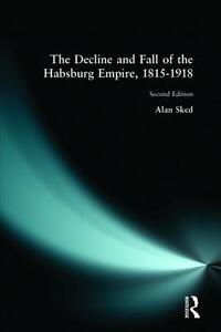 The Decline and Fall of the Habsburg Empire, 1815-1918 by Alan Sked