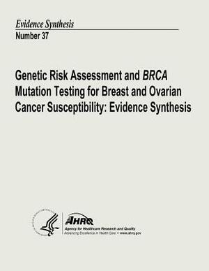 Genetic Risk Assessment and BRCA Mutation Testing for Breast and Ovarian Cancer Susceptibility: Evidence Synthesis: Evidence Synthesis Number 37 by Agency for Healthcare Resea And Quality, U.S. Department of Health and Human Services