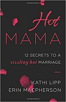 Hot Mama: 12 Secrets to a Sizzling Hot Marriage by Kathi Lipp, Erin MacPherson