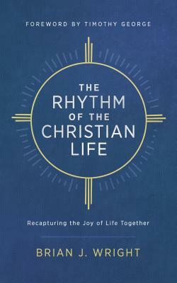 The Rhythm of the Christian Life: Recapturing the Joy of Life Together by Brian J. Wright