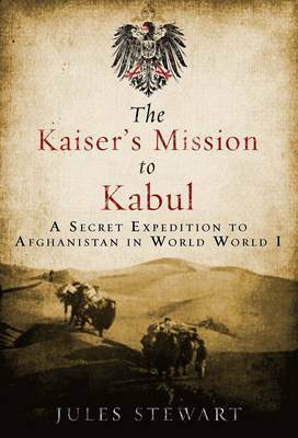 The Kaiser's Mission to Kabul: A Secret Expedition to Afghanistan in World War I by Jules Stewart