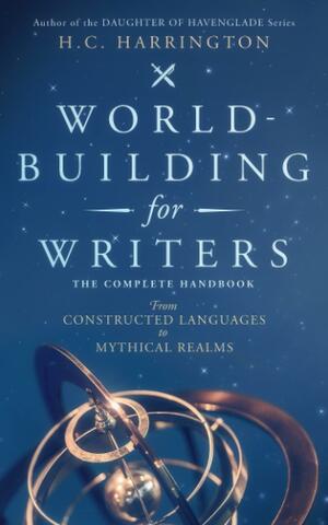 World-Building for Writers: The Complete Handbook: From Constructed Languages to Mythical Realms by H.C. Harrington