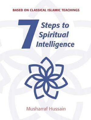 7 Steps to Spiritual Intelligence: Based on Classical Islamic Teachings by Musharraf Hussain