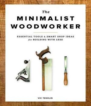 The Minimalist Woodworker: Essential Tools & Smart Shop Ideas for Building with Less by Vic Tesolin