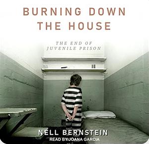 Burning Down The House: The End of Juvenile Prison by Nell Bernstein