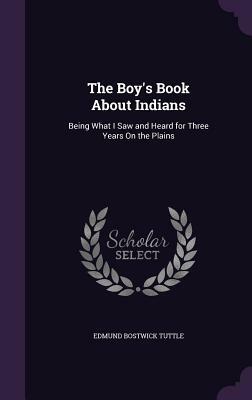 The Boy's Book about Indians: Being What I Saw and Heard for Three Years on the Plains by Edmund B. Tuttle